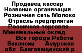 Продавец-кассир › Название организации ­ Розничная сеть Молоко › Отрасль предприятия ­ Розничная торговля › Минимальный оклад ­ 15 000 - Все города Работа » Вакансии   . Амурская обл.,Благовещенский р-н